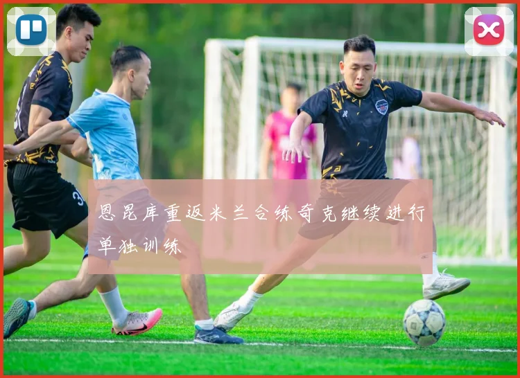 恩昆库重返米兰合练奇克继续进行单独训练