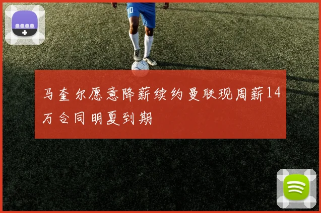 马奎尔愿意降薪续约曼联现周薪14万合同明夏到期