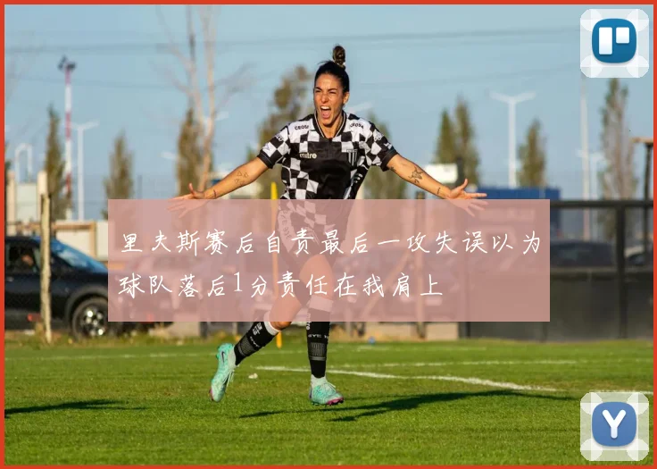 里夫斯赛后自责最后一攻失误以为球队落后1分责任在我肩上