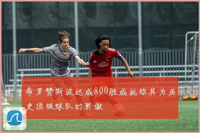 希罗赞斯波达成800胜成就称其为历史顶级球队的骄傲