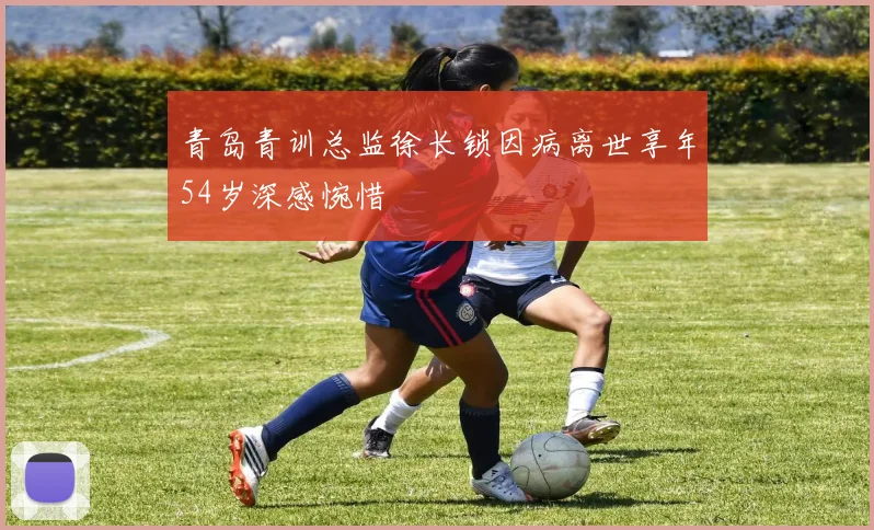 青岛青训总监徐长锁因病离世享年54岁深感惋惜