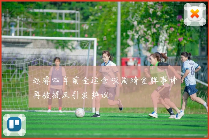 赵睿四年前全运会咬周琦金牌事件再被提及引发热议