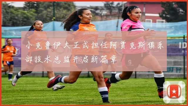 小克鲁伊夫正式担任阿贾克斯俱乐部技术总监开启新篇章