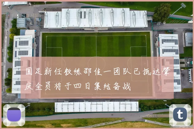 国足新任教练邵佳一团队已抵达肇庆全员将于四日集结备战