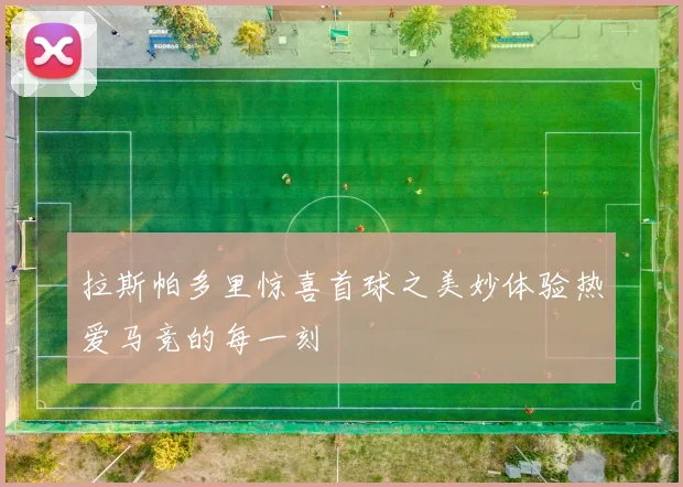 拉斯帕多里惊喜首球之美妙体验热爱马竞的每一刻
