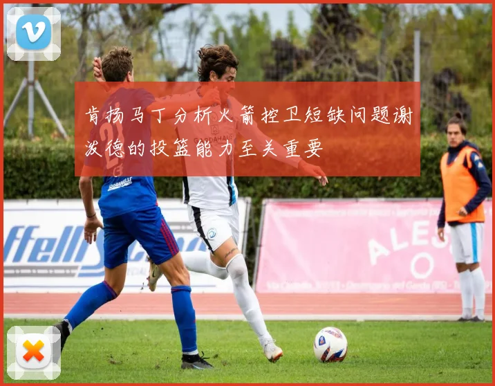 肯扬马丁分析火箭控卫短缺问题谢泼德的投篮能力至关重要