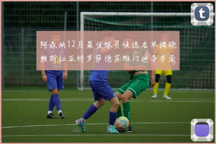 阿森纳12月最佳球员候选名单揭晓赖斯拉亚特罗萨德苏维门迪争夺荣誉