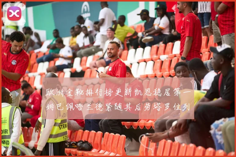 欧洲金靴排行榜更新凯恩稳居第一姆巴佩哈兰德紧随其后劳塔罗位列第十