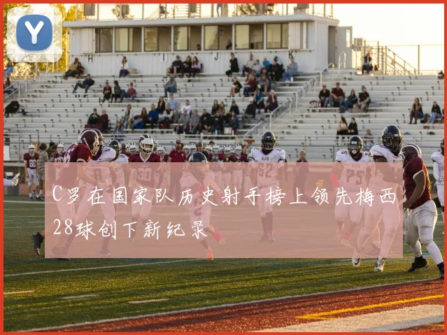 C罗在国家队历史射手榜上领先梅西28球创下新纪录