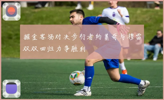 掘金客场对决步行者约基奇与穆雷双双回归力争胜利