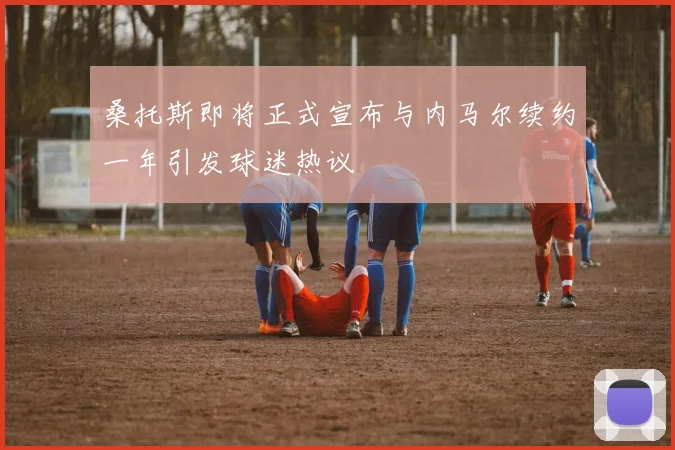 桑托斯即将正式宣布与内马尔续约一年引发球迷热议