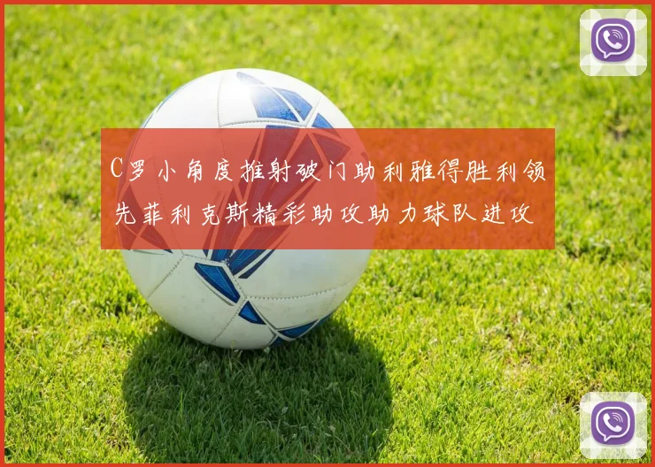 C罗小角度推射破门助利雅得胜利领先菲利克斯精彩助攻助力球队进攻
