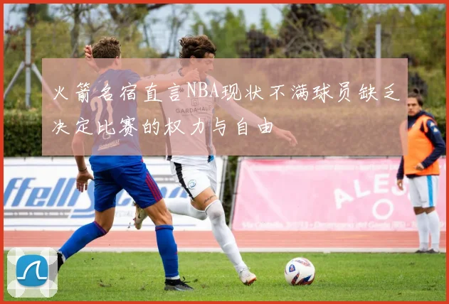 火箭名宿直言NBA现状不满球员缺乏决定比赛的权力与自由