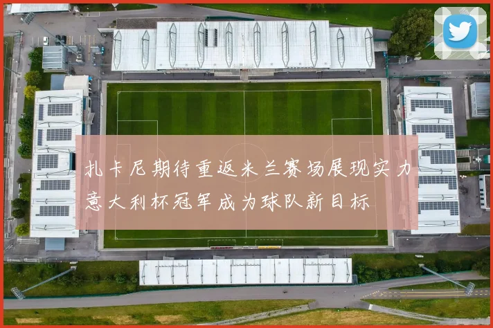 扎卡尼期待重返米兰赛场展现实力意大利杯冠军成为球队新目标