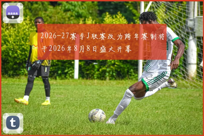 2026-27赛季J联赛改为跨年赛制将于2026年8月8日盛大开幕