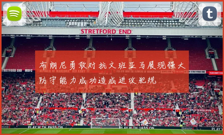 布朗尼勇敢对抗文班亚马展现强大防守能力成功造成进攻犯规