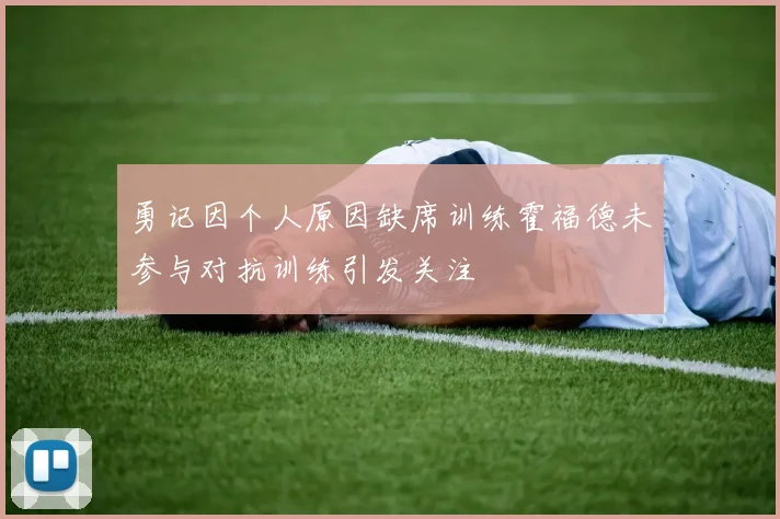 勇记因个人原因缺席训练霍福德未参与对抗训练引发关注