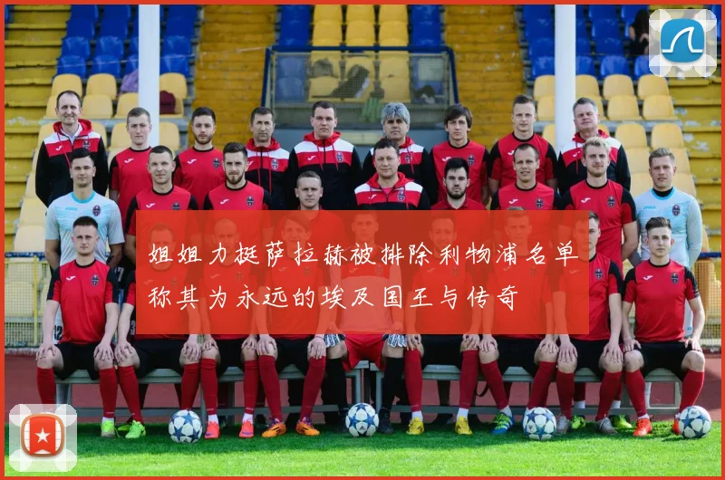姐姐力挺萨拉赫被排除利物浦名单称其为永远的埃及国王与传奇
