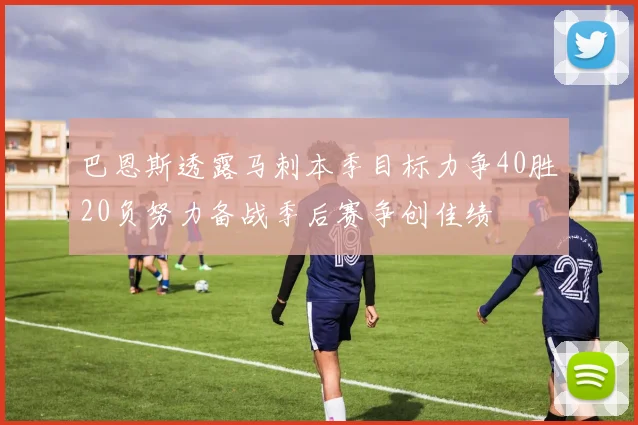 巴恩斯透露马刺本季目标力争40胜20负努力备战季后赛争创佳绩