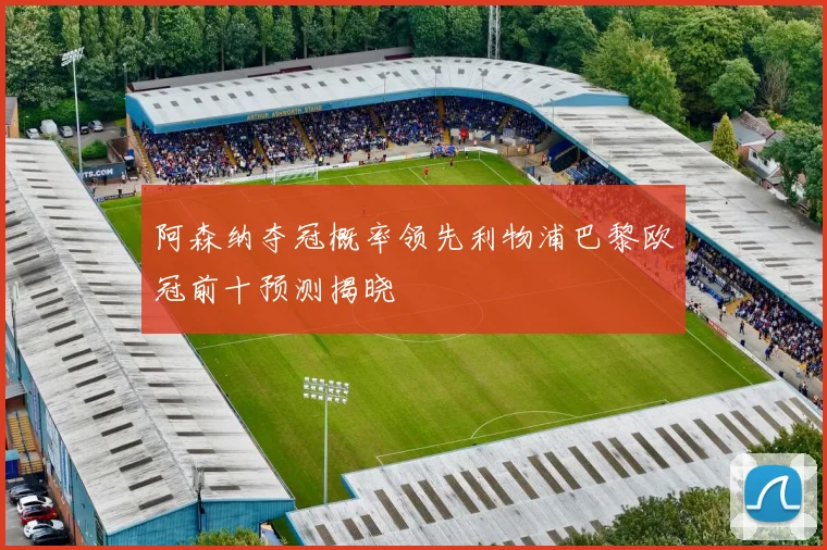 阿森纳夺冠概率领先利物浦巴黎欧冠前十预测揭晓