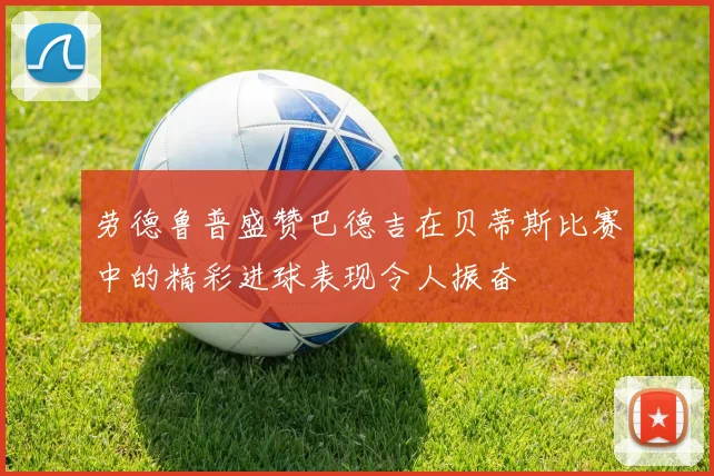 劳德鲁普盛赞巴德吉在贝蒂斯比赛中的精彩进球表现令人振奋