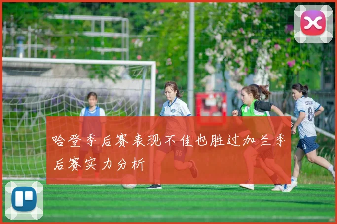 哈登季后赛表现不佳也胜过加兰季后赛实力分析