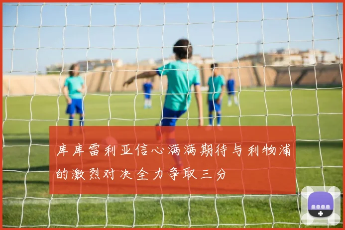 库库雷利亚信心满满期待与利物浦的激烈对决全力争取三分