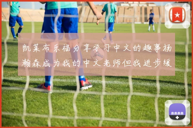 凯莱布乐福分享学习中文的趣事杨瀚森成为我的中文老师但我进步缓慢