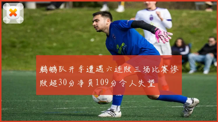 鹈鹕队开季遭遇六连败三场比赛惨败超30分净负109分令人失望