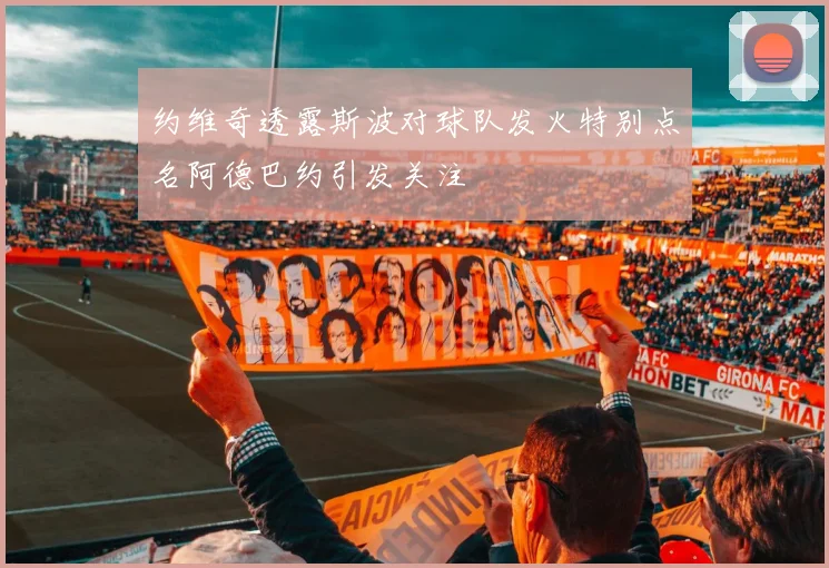 约维奇透露斯波对球队发火特别点名阿德巴约引发关注