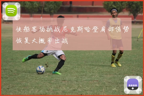快船客场挑战尼克斯哈登肩部伤势恢复大概率出战