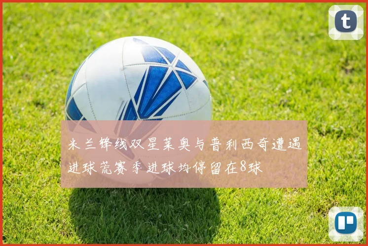 米兰锋线双星莱奥与普利西奇遭遇进球荒赛季进球均停留在8球