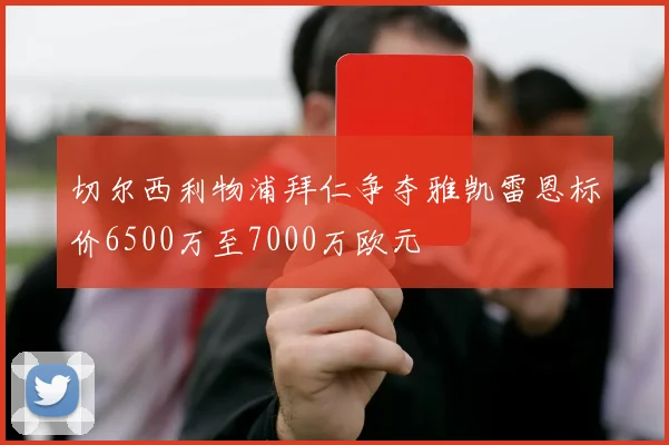 切尔西利物浦拜仁争夺雅凯雷恩标价6500万至7000万欧元