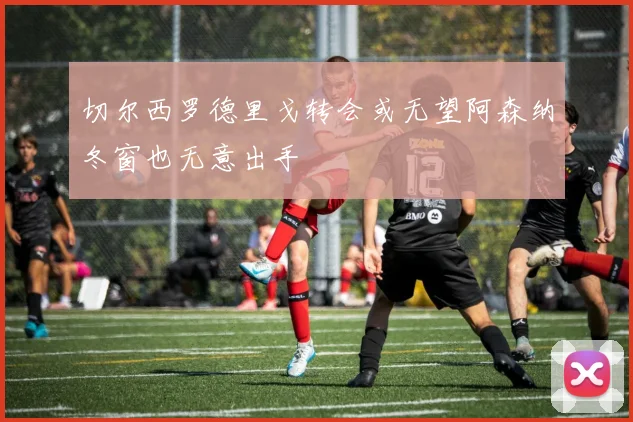 切尔西罗德里戈转会或无望阿森纳冬窗也无意出手