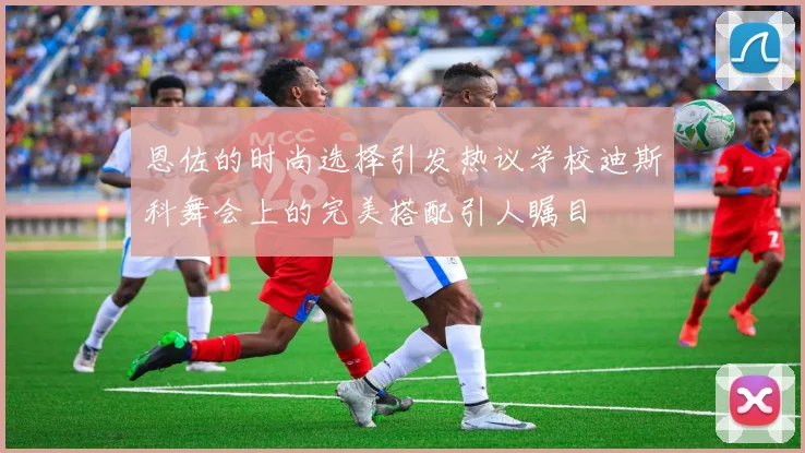 恩佐的时尚选择引发热议学校迪斯科舞会上的完美搭配引人瞩目