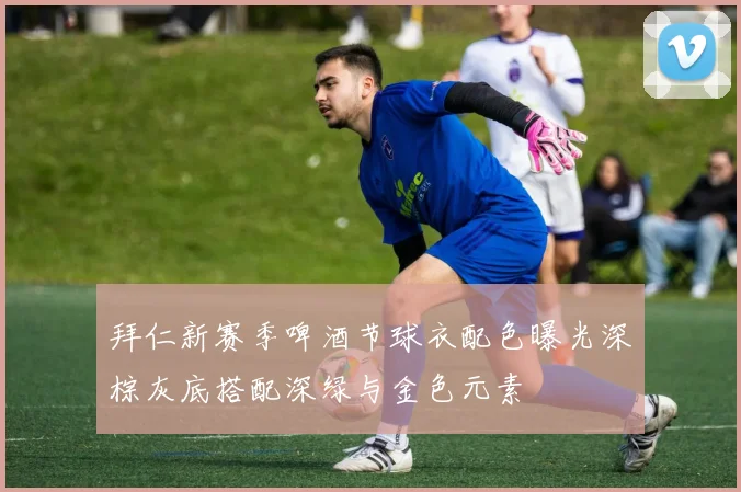 拜仁新赛季啤酒节球衣配色曝光深棕灰底搭配深绿与金色元素