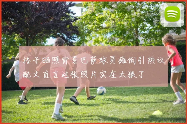 格子晒照背景巴萨球员瘫倒引热议配文直言这张照片实在太狠了