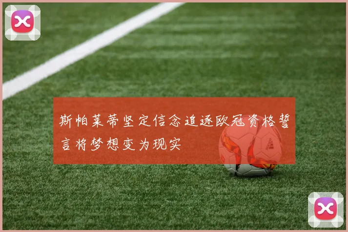 斯帕莱蒂坚定信念追逐欧冠资格誓言将梦想变为现实