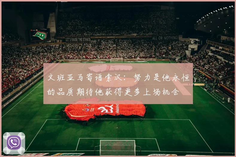 文班亚马寄语索汉：努力是他永恒的品质期待他获得更多上场机会