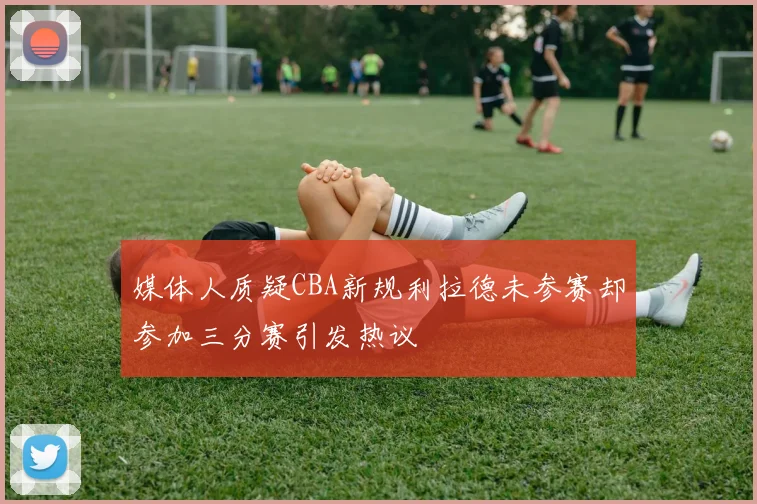 媒体人质疑CBA新规利拉德未参赛却参加三分赛引发热议