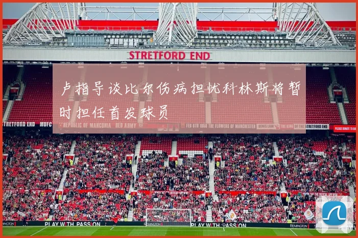 卢指导谈比尔伤病担忧科林斯将暂时担任首发球员