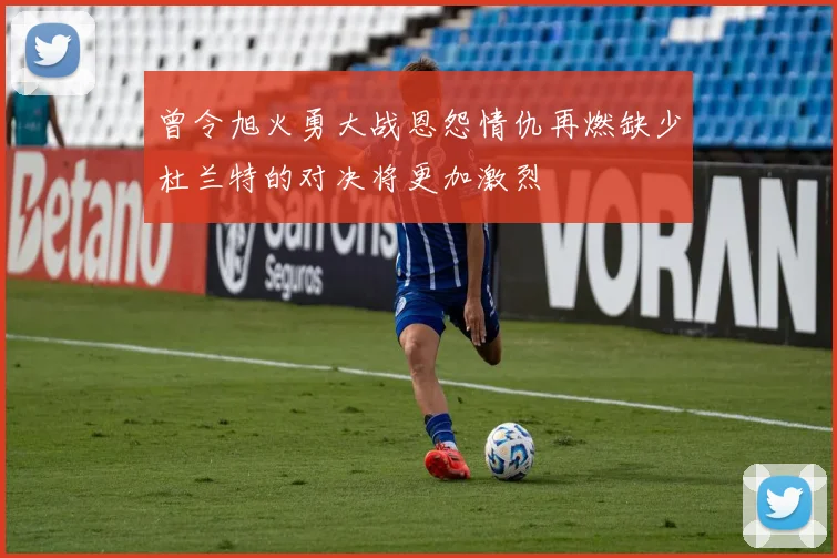 曾令旭火勇大战恩怨情仇再燃缺少杜兰特的对决将更加激烈
