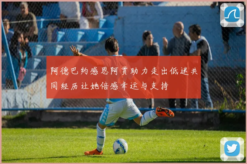 阿德巴约感恩阿贾助力走出低迷共同经历让她倍感幸运与支持